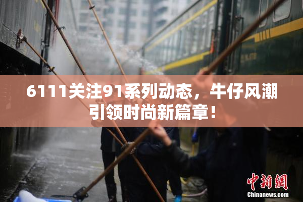 6111关注91系列动态，牛仔风潮引领时尚新篇章！