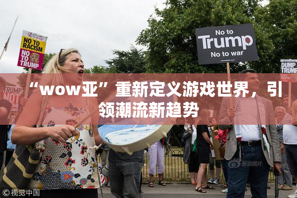 “wow亚”重新定义游戏世界，引领潮流新趋势