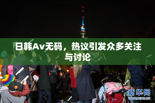 日韩Av无码，热议引发众多关注与讨论