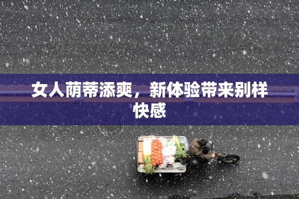 女人荫蒂添爽，新体验带来别样快感
