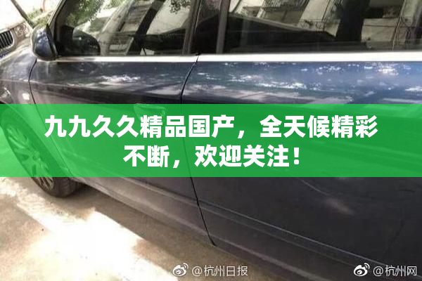 九九久久精品国产，全天候精彩不断，欢迎关注！