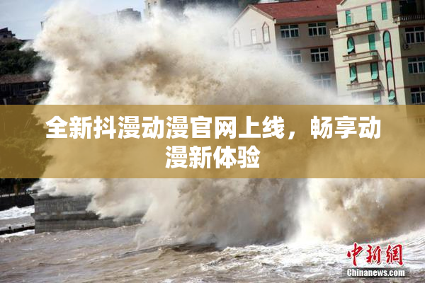 全新抖漫动漫官网上线，畅享动漫新体验