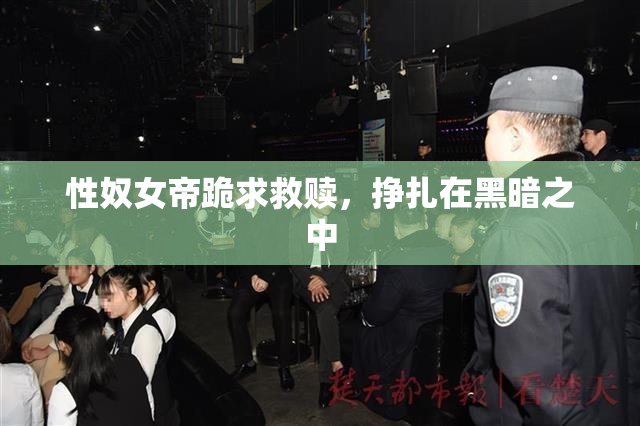性奴女帝跪求救赎，挣扎在黑暗之中