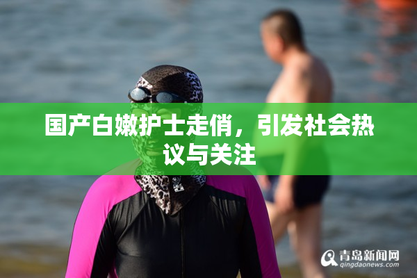国产白嫩护士走俏，引发社会热议与关注