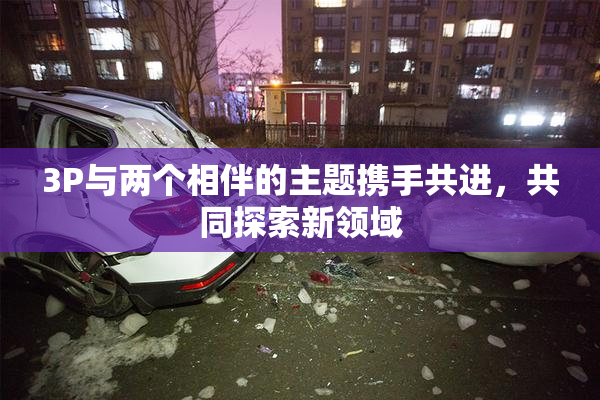 3P与两个相伴的主题携手共进，共同探索新领域