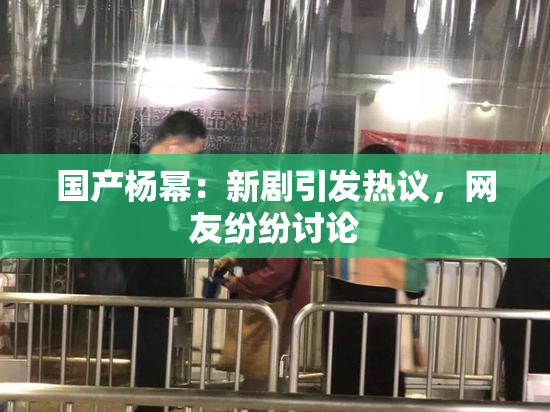 国产杨幂：新剧引发热议，网友纷纷讨论