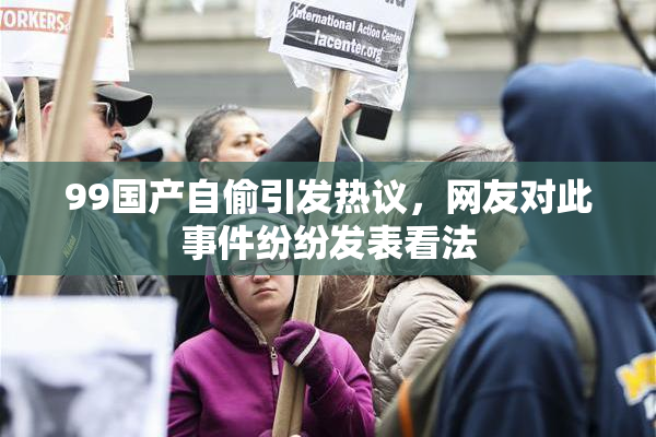99国产自偷引发热议，网友对此事件纷纷发表看法