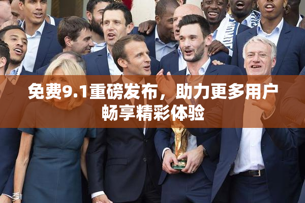 免费9.1重磅发布，助力更多用户畅享精彩体验