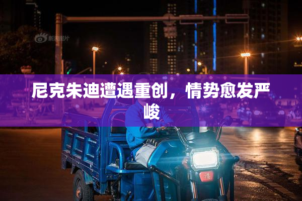 尼克朱迪遭遇重创，情势愈发严峻