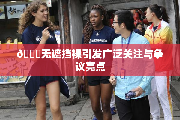 🔞无遮挡裸引发广泛关注与争议亮点