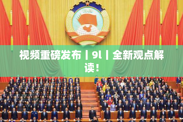 视频重磅发布丨9l丨全新观点解读！