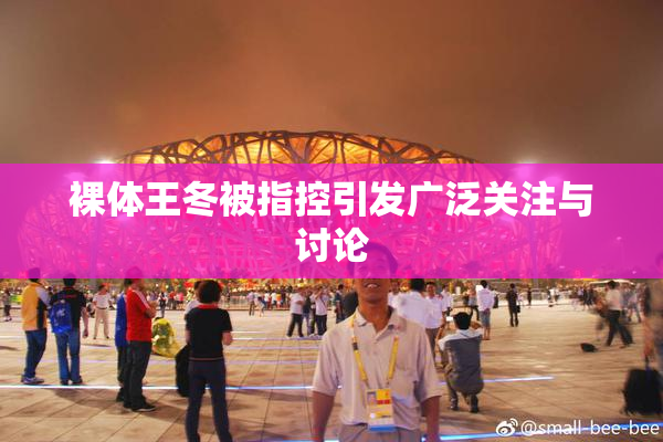 裸体王冬被指控引发广泛关注与讨论
