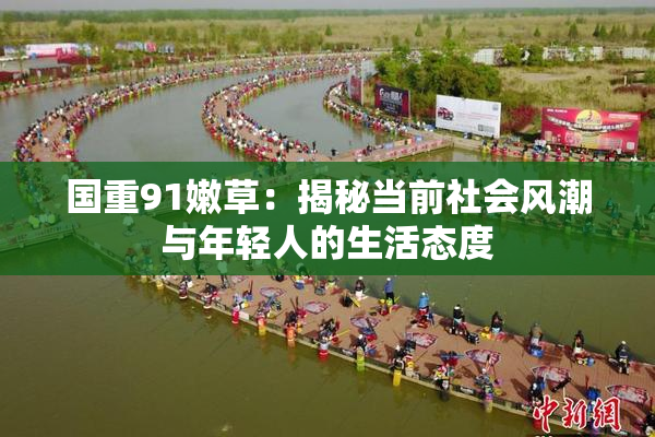国重91嫩草：揭秘当前社会风潮与年轻人的生活态度