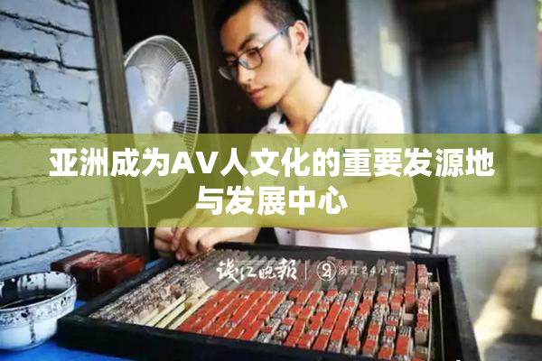 亚洲成为AV人文化的重要发源地与发展中心