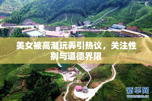 美女被高潮玩弄引热议，关注性别与道德界限
