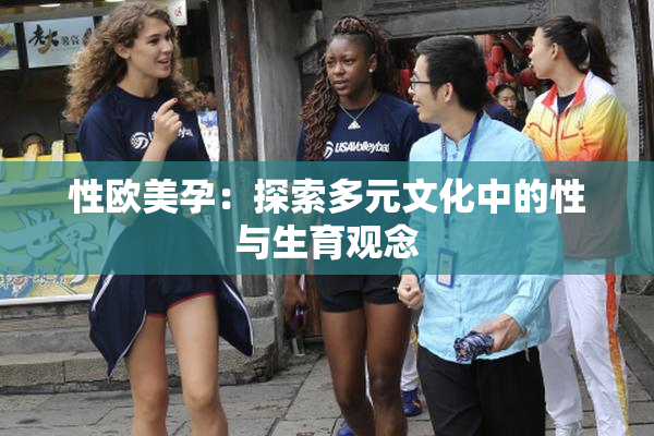 性欧美孕：探索多元文化中的性与生育观念