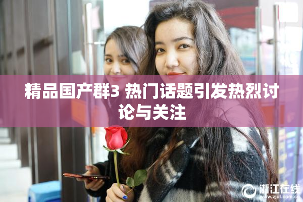 精品国产群3 热门话题引发热烈讨论与关注