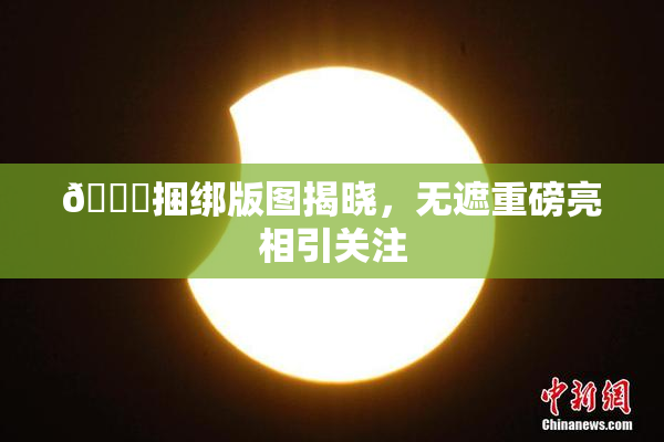 🔞捆绑版图揭晓，无遮重磅亮相引关注