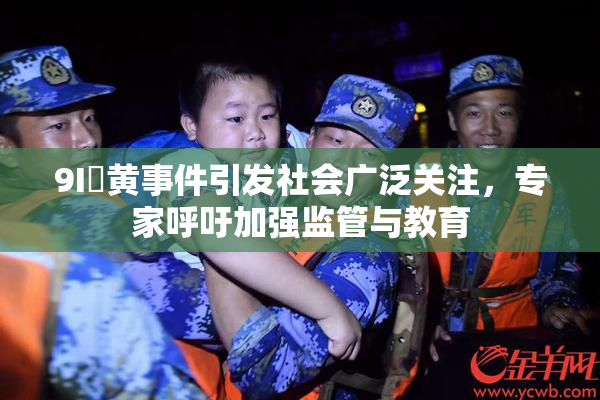 9I婬黄事件引发社会广泛关注，专家呼吁加强监管与教育