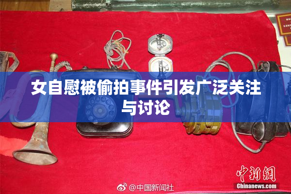 女自慰被偷拍事件引发广泛关注与讨论