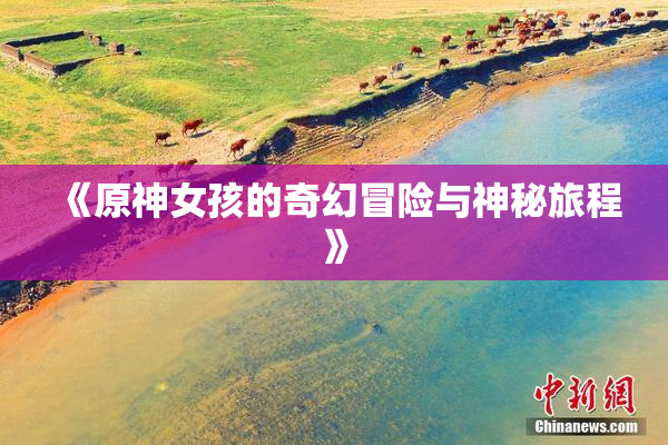 《原神女孩的奇幻冒险与神秘旅程》