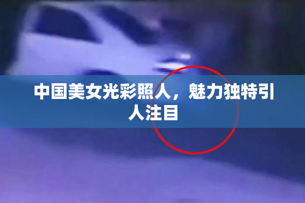 中国美女光彩照人，魅力独特引人注目