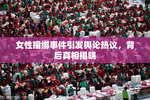 女性捆绑事件引发舆论热议，背后真相揭晓