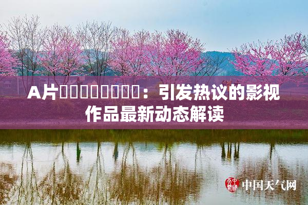 A片❌‌❌‌❌‌❌‌：引发热议的影视作品最新动态解读