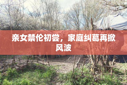 亲女禁伦初尝，家庭纠葛再掀风波