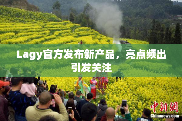 Lagy官方发布新产品，亮点频出引发关注