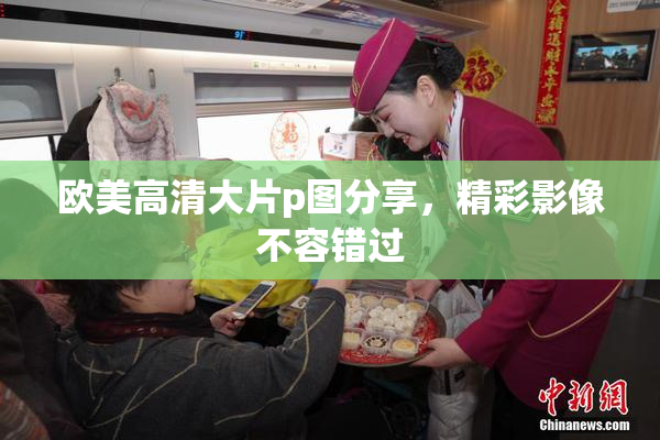 欧美高清大片p图分享，精彩影像不容错过