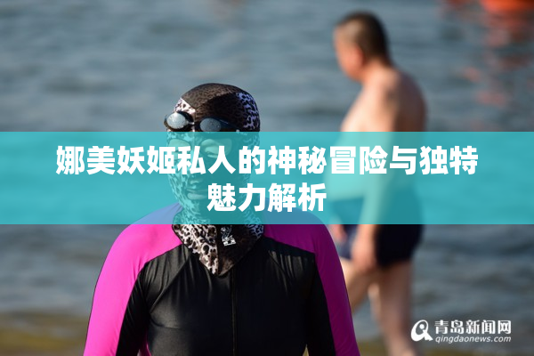 娜美妖姬私人的神秘冒险与独特魅力解析