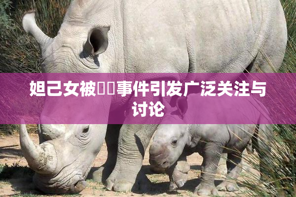 妲己女被❌‌事件引发广泛关注与讨论