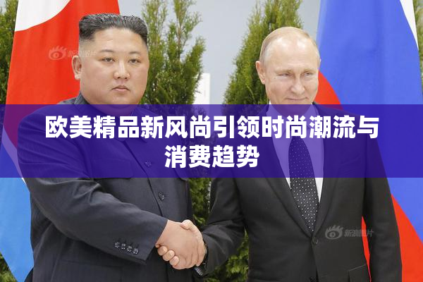 欧美精品新风尚引领时尚潮流与消费趋势