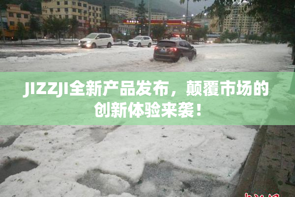 JIZZJI全新产品发布，颠覆市场的创新体验来袭！