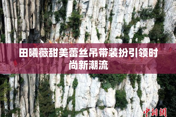 田曦薇甜美蕾丝吊带装扮引领时尚新潮流