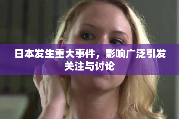 日本发生重大事件，影响广泛引发关注与讨论