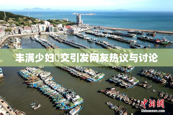 丰满少妇恔交引发网友热议与讨论