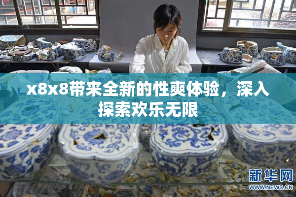 x8x8带来全新的性爽体验，深入探索欢乐无限