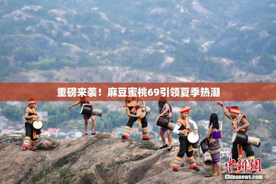 重磅来袭！麻豆蜜桃69引领夏季热潮