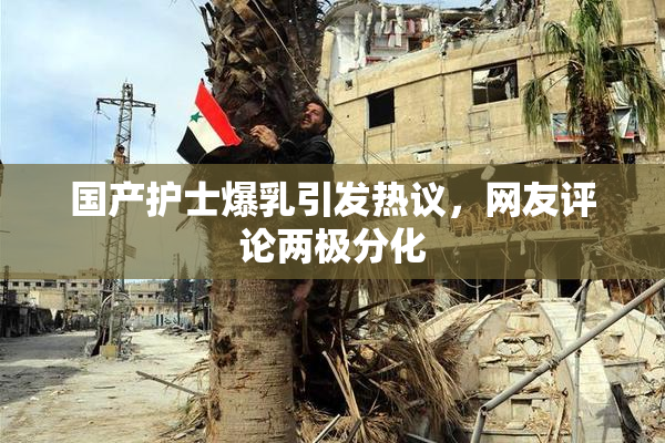 国产护士爆乳引发热议，网友评论两极分化