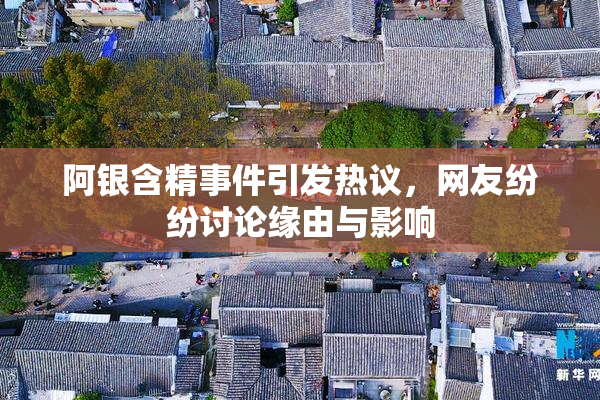 阿银含精事件引发热议，网友纷纷讨论缘由与影响