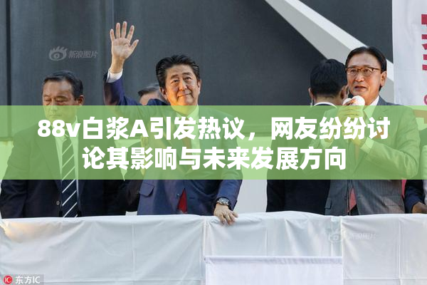 88v白浆A引发热议，网友纷纷讨论其影响与未来发展方向