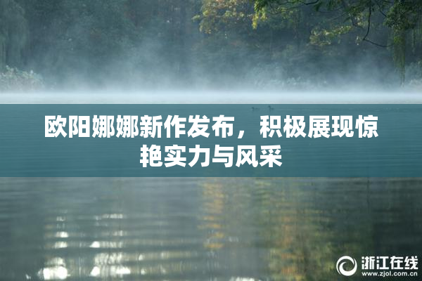 欧阳娜娜新作发布，积极展现惊艳实力与风采
