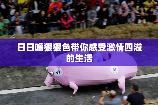 日日噜狠狠色带你感受激情四溢的生活