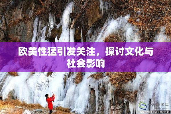 欧美性猛引发关注，探讨文化与社会影响