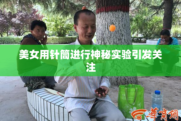 美女用针筒进行神秘实验引发关注