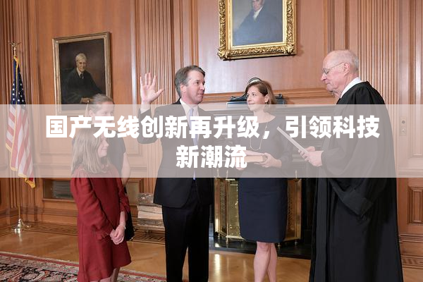 国产无线创新再升级，引领科技新潮流