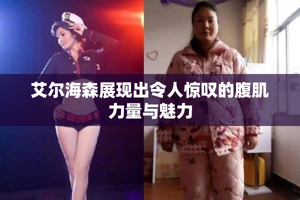 艾尔海森展现出令人惊叹的腹肌力量与魅力