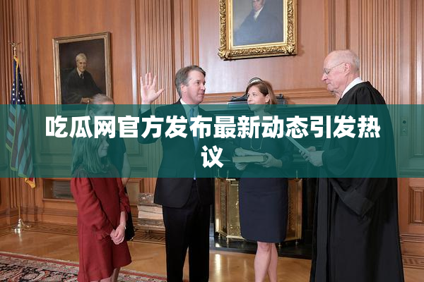 吃瓜网官方发布最新动态引发热议